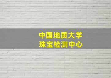 中国地质大学 珠宝检测中心